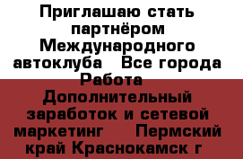 Приглашаю стать партнёром Международного автоклуба - Все города Работа » Дополнительный заработок и сетевой маркетинг   . Пермский край,Краснокамск г.